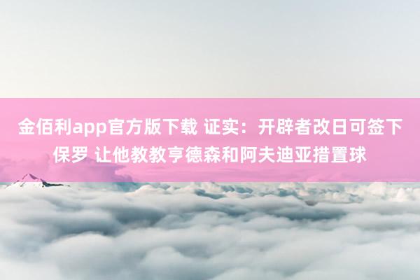 金佰利app官方版下载 证实：开辟者改日可签下保罗 让他教教亨德森和阿夫迪亚措置球