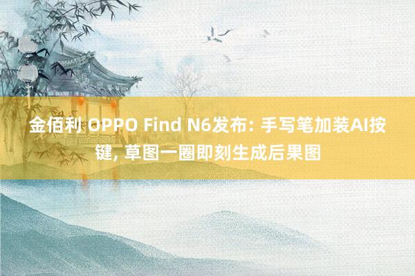 金佰利 OPPO Find N6发布: 手写笔加装AI按键， 草图一圈即刻生成后果图