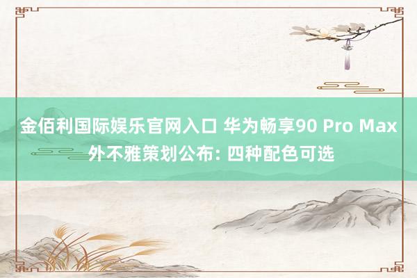 金佰利国际娱乐官网入口 华为畅享90 Pro Max 外不雅策划公布: 四种配色可选