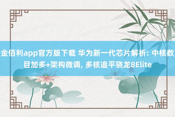 金佰利app官方版下载 华为新一代芯片解析: 中核数目加多+架构微调， 多核追平骁龙8Elite