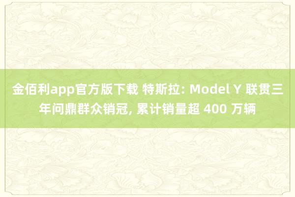 金佰利app官方版下载 特斯拉: Model Y 联贯三年问鼎群众销冠, 累计销量超 400 万辆