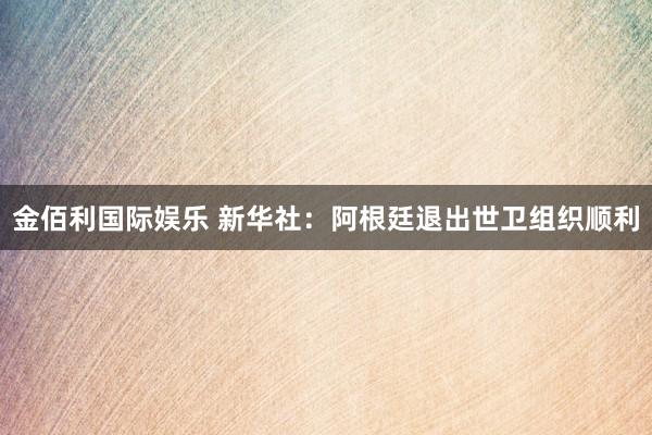 金佰利国际娱乐 新华社：阿根廷退出世卫组织顺利