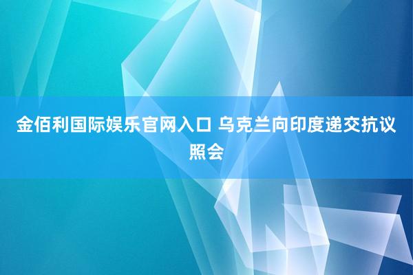 金佰利国际娱乐官网入口 乌克兰向印度递交抗议照会