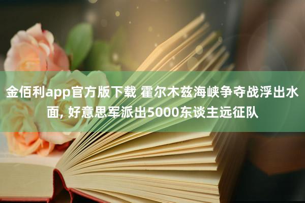 金佰利app官方版下载 霍尔木兹海峡争夺战浮出水面， 好意思军派出5000东谈主远征队
