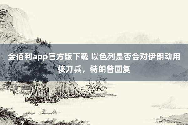 金佰利app官方版下载 以色列是否会对伊朗动用核刀兵，特朗普回复