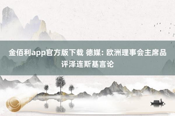 金佰利app官方版下载 德媒: 欧洲理事会主席品评泽连斯基言论