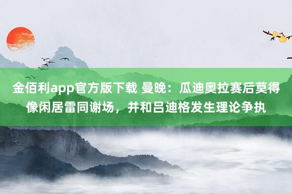 金佰利app官方版下载 曼晚：瓜迪奥拉赛后莫得像闲居雷同谢场，并和吕迪格发生理论争执