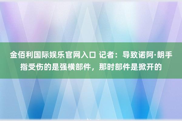 金佰利国际娱乐官网入口 记者：导致诺阿·朗手指受伤的是强横部件，那时部件是掀开的