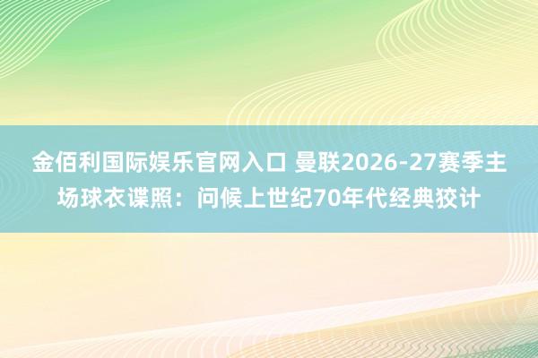 金佰利国际娱乐官网入口 曼联2026-27赛季主场球衣谍照：问候上世纪70年代经典狡计