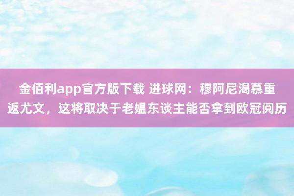 金佰利app官方版下载 进球网：穆阿尼渴慕重返尤文，这将取决于老媪东谈主能否拿到欧冠阅历