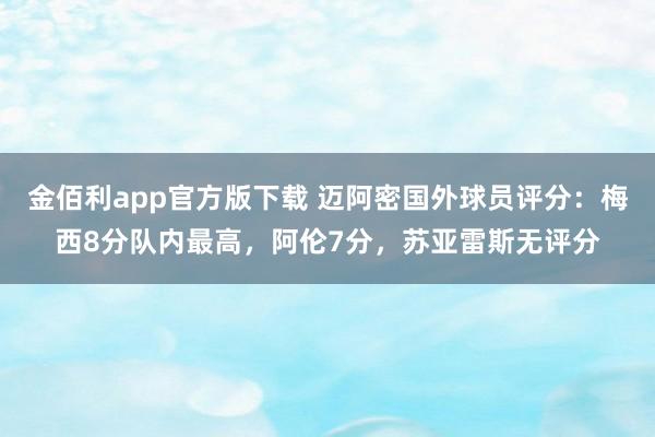 金佰利app官方版下载 迈阿密国外球员评分：梅西8分队内最高，阿伦7分，苏亚雷斯无评分