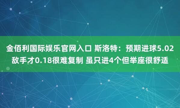 金佰利国际娱乐官网入口 斯洛特：预期进球5.02敌手才0.18很难复制 虽只进4个但举座很舒适