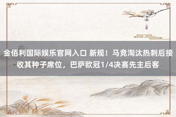 金佰利国际娱乐官网入口 新规！马竞淘汰热刺后接收其种子席位，巴萨欧冠1/4决赛先主后客
