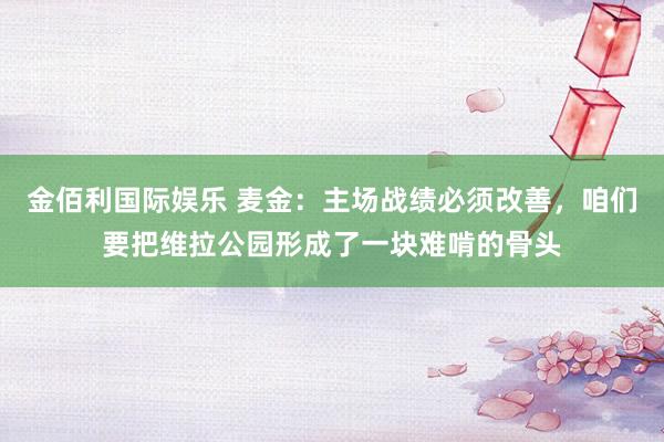 金佰利国际娱乐 麦金：主场战绩必须改善，咱们要把维拉公园形成了一块难啃的骨头