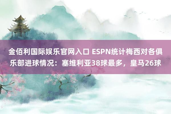 金佰利国际娱乐官网入口 ESPN统计梅西对各俱乐部进球情况：塞维利亚38球最多，皇马26球