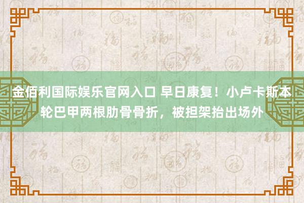 金佰利国际娱乐官网入口 早日康复！小卢卡斯本轮巴甲两根肋骨骨折，被担架抬出场外