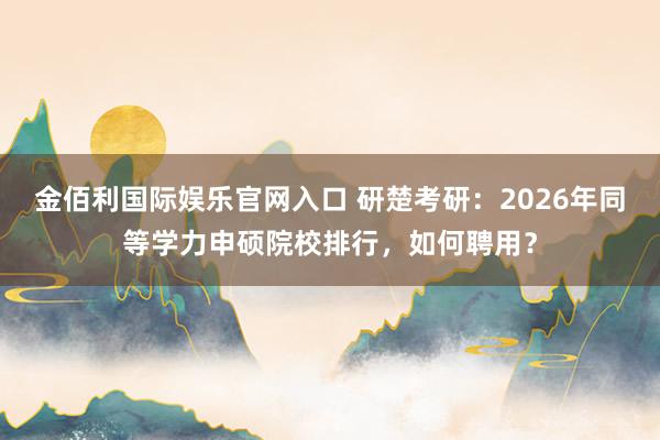 金佰利国际娱乐官网入口 研楚考研：2026年同等学力申硕院校排行，如何聘用？