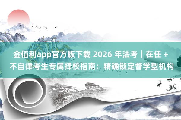 金佰利app官方版下载 2026 年法考｜在任 + 不自律考生专属择校指南：精确锁定督学型机构
