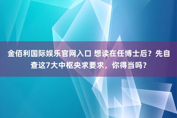 金佰利国际娱乐官网入口 想读在任博士后？先自查这7大中枢央求要求，你得当吗？