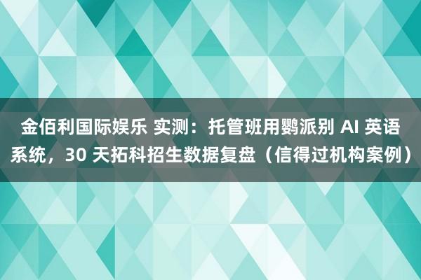 金佰利国际娱乐 实测：托管班用鹦派别 AI 英语系统，30 天拓科招生数据复盘（信得过机构案例）