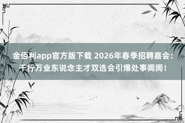 金佰利app官方版下载 2026年春季招聘嘉会：千行万业东说念主才双选会引爆处事阛阓！