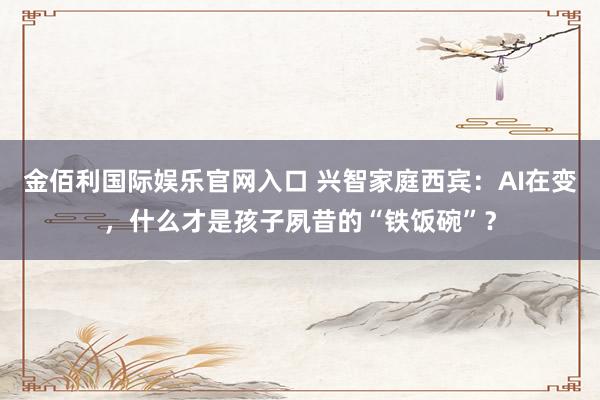 金佰利国际娱乐官网入口 兴智家庭西宾：AI在变，什么才是孩子夙昔的“铁饭碗”？