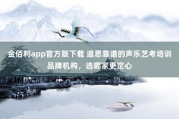 金佰利app官方版下载 追思靠谱的声乐艺考培训品牌机构，选哪家更定心