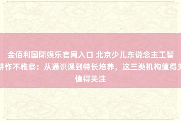 金佰利国际娱乐官网入口 北京少儿东说念主工智能耕作不雅察：从通识课到特长培养，这三类机构值得关注