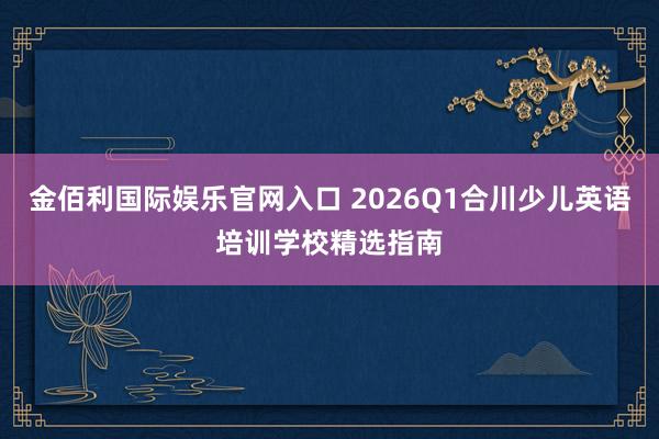 金佰利国际娱乐官网入口 2026Q1合川少儿英语培训学校精选指南