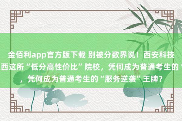 金佰利app官方版下载 别被分数界说！西安科技大学高新学院 | 陕西这所“低分高性价比”院校，凭何成为普通考生的“服务逆袭”王牌？