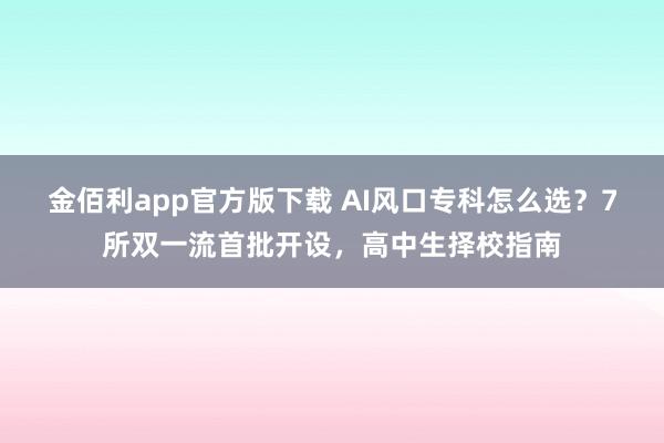 金佰利app官方版下载 AI风口专科怎么选？7所双一流首批开设，高中生择校指南