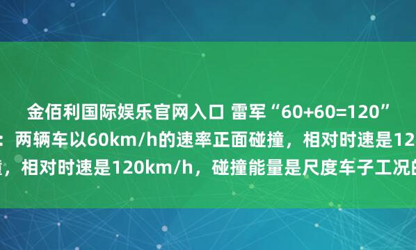 金佰利国际娱乐官网入口 雷军“60+60=120”的发言引爆车辆安全争议：两辆车以60km/h的速率正面碰撞，相对时速是120km/h，碰撞能量是尺度车子工况的1.44倍