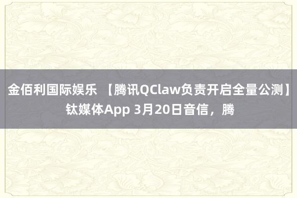金佰利国际娱乐 【腾讯QClaw负责开启全量公测】 钛媒体App 3月20日音信，腾