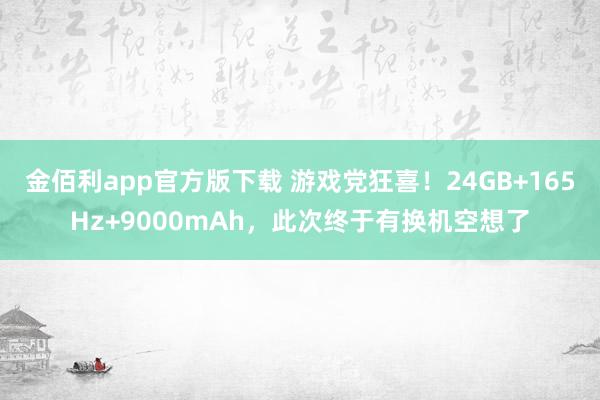 金佰利app官方版下载 游戏党狂喜！24GB+165Hz+9000mAh，此次终于有换机空想了