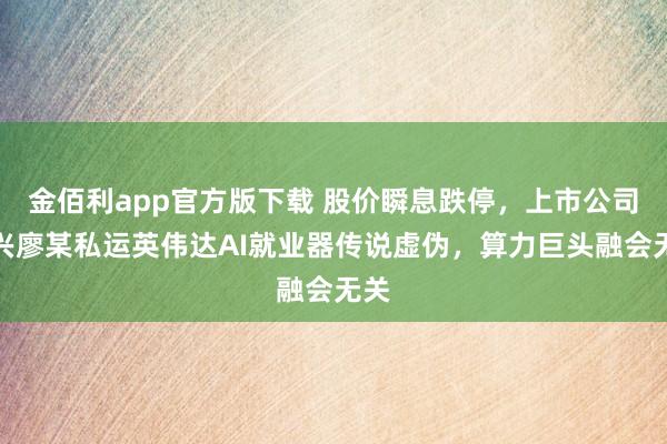 金佰利app官方版下载 股价瞬息跌停，上市公司复兴廖某私运英伟达AI就业器传说虚伪，算力巨头融会无关