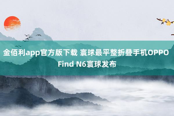 金佰利app官方版下载 寰球最平整折叠手机OPPO Find N6寰球发布
