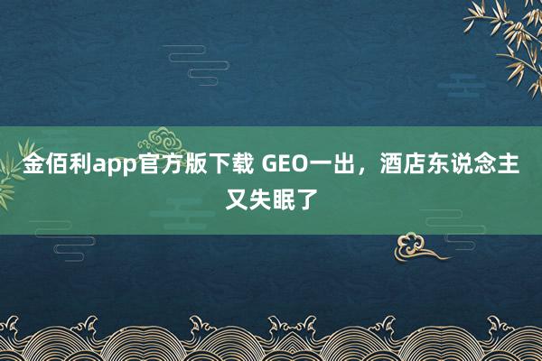 金佰利app官方版下载 GEO一出，酒店东说念主又失眠了