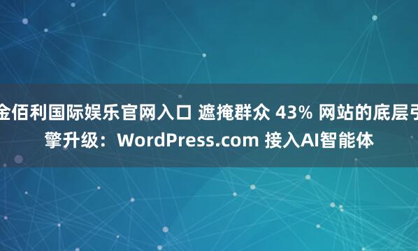 金佰利国际娱乐官网入口 遮掩群众 43% 网站的底层引擎升级：WordPress.com 接入AI智能体