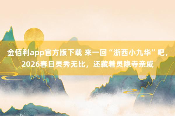 金佰利app官方版下载 来一回“浙西小九华”吧，2026春日灵秀无比，还藏着灵隐寺亲戚