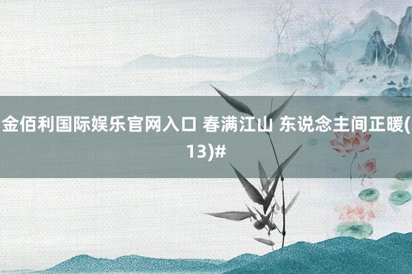 金佰利国际娱乐官网入口 春满江山 东说念主间正暖(13)#