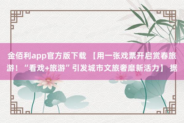 金佰利app官方版下载 【用一张戏票开启赏春旅游！“看戏+旅游”引发城市文旅奢靡新活力】 据