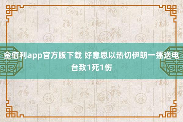 金佰利app官方版下载 好意思以热切伊朗一播送电台致1死1伤