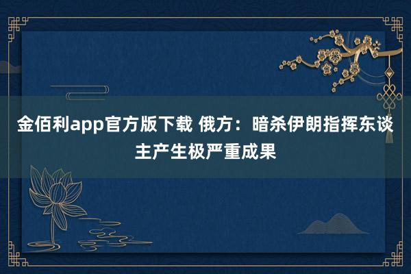 金佰利app官方版下载 俄方：暗杀伊朗指挥东谈主产生极严重成果