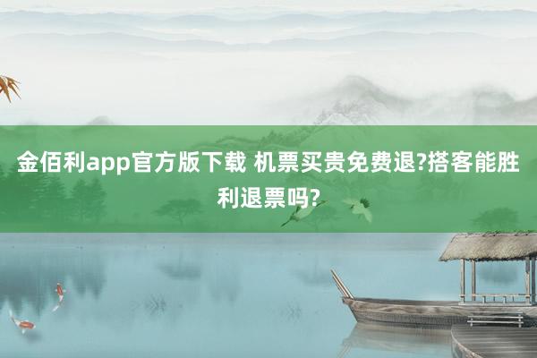 金佰利app官方版下载 机票买贵免费退?搭客能胜利退票吗?