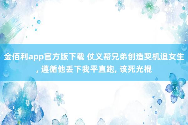 金佰利app官方版下载 仗义帮兄弟创造契机追女生， 遵循他丢下我平直跑， 该死光棍