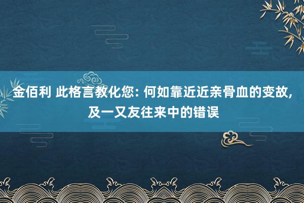 金佰利 此格言教化您: 何如靠近近亲骨血的变故, 及一又友往来中的错误
