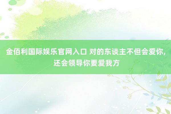 金佰利国际娱乐官网入口 对的东谈主不但会爱你, 还会领导你要爱我方