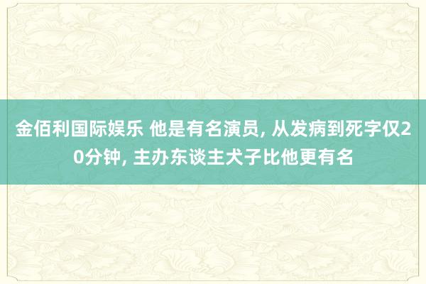 金佰利国际娱乐 他是有名演员, 从发病到死字仅20分钟, 主办东谈主犬子比他更有名
