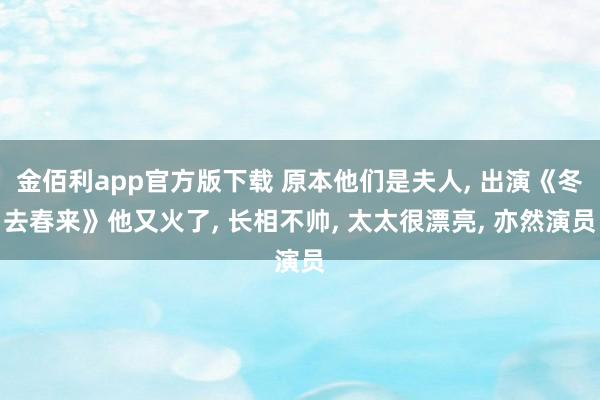 金佰利app官方版下载 原本他们是夫人, 出演《冬去春来》他又火了, 长相不帅, 太太很漂亮, 亦然演员