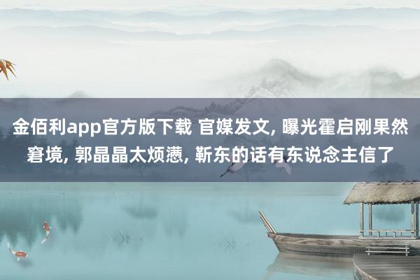 金佰利app官方版下载 官媒发文, 曝光霍启刚果然窘境, 郭晶晶太烦懑, 靳东的话有东说念主信了